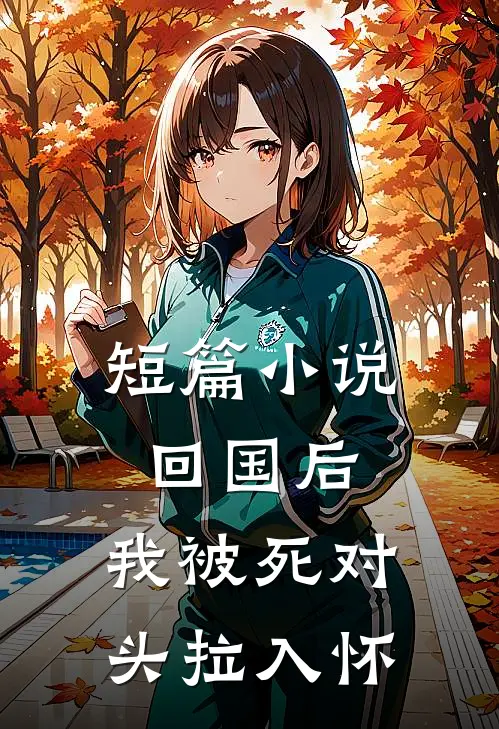 短篇小说回国后，我被死对头拉入怀