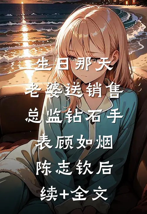 生日那天，老婆送销售总监钻石手表顾如烟陈志钦后续+全文