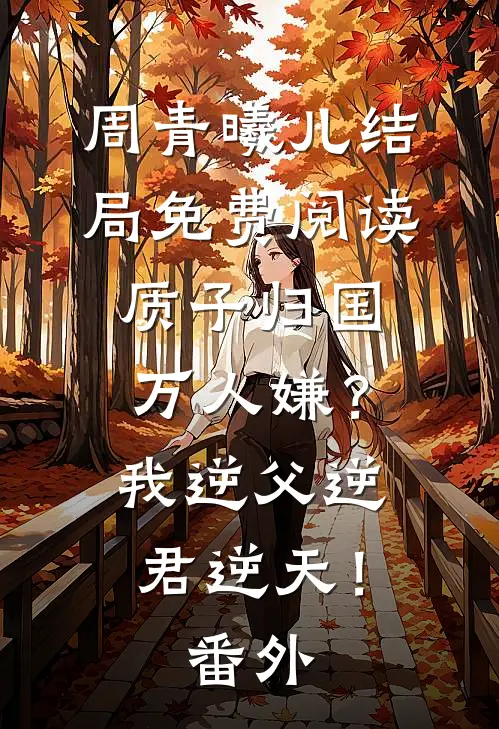 周青曦儿结局免费阅读质子归国万人嫌？我逆父逆君逆天！番外