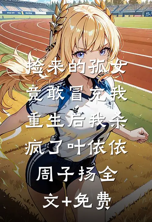 捡来的孤女竟敢冒充我，重生后我杀疯了叶依依周子扬全文+免费