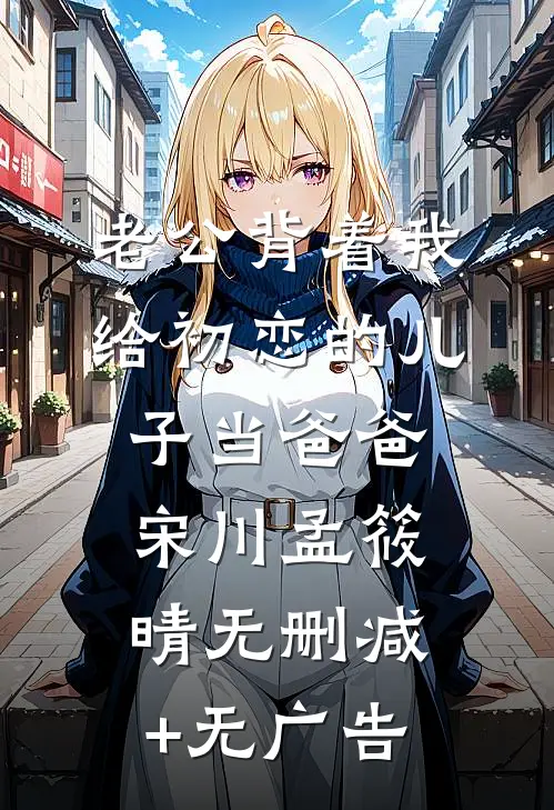 老公背着我给初恋的儿子当爸爸宋川孟筱晴无删减+无广告