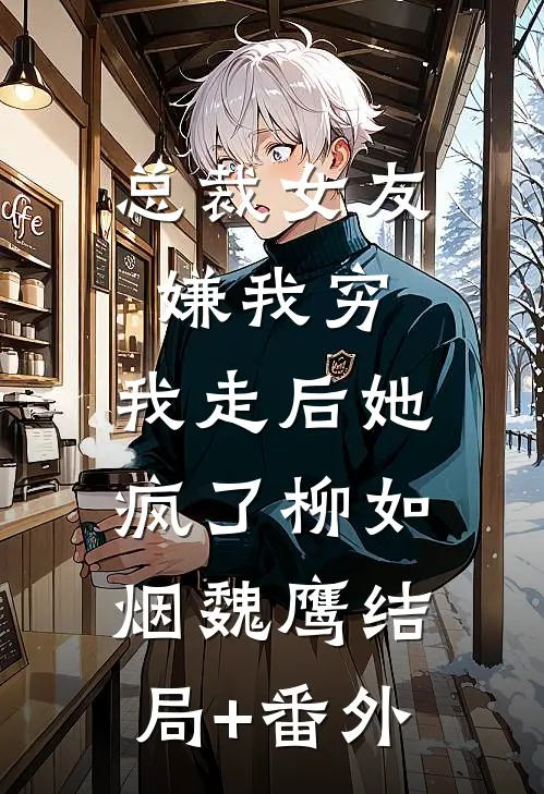 总裁女友嫌我穷，我走后她疯了柳如烟魏鹰结局+番外