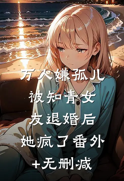万人嫌孤儿被知青女友退婚后，她疯了番外+无删减