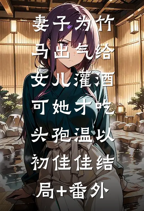 妻子为竹马出气给女儿灌酒，可她才吃头孢温以初佳佳结局+番外
