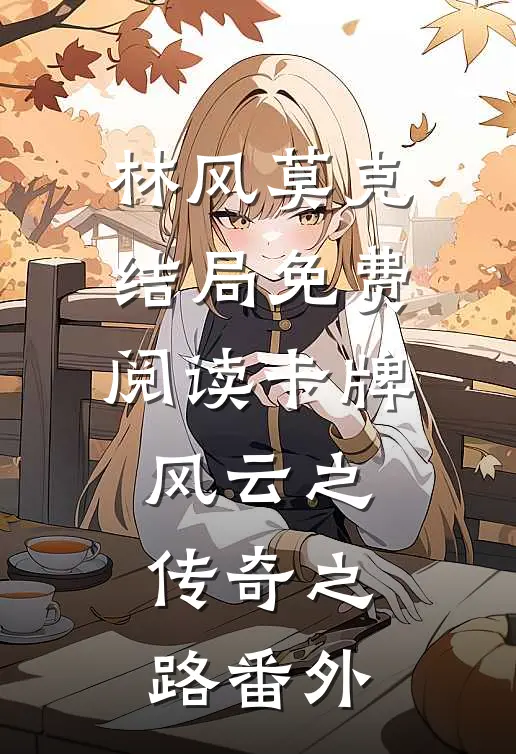 林风莫克结局免费阅读《卡牌风云之传奇之路》番外