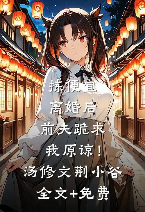 拣便宜离婚后，前夫跪求我原谅！汤修文荆小谷全文+免费