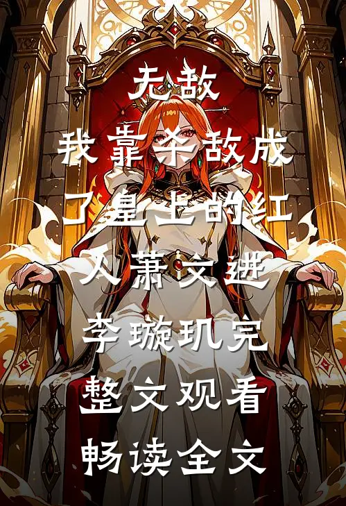 无敌：我靠杀敌成了皇上的红人萧文进李璇玑完整文观看畅读全文