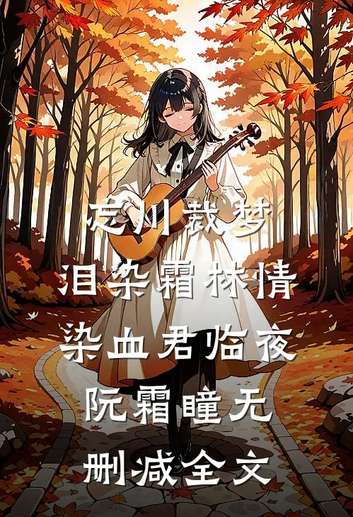 忘川裁梦，泪染霜林情染血君临夜阮霜瞳无删减全文