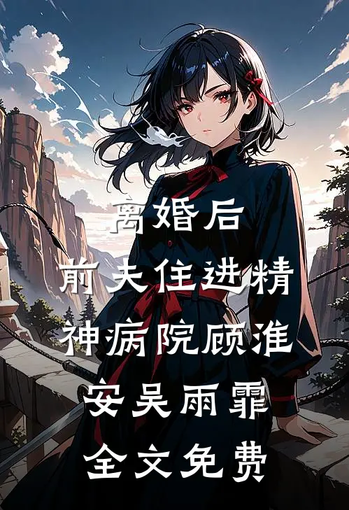 离婚后，前夫住进精神病院顾淮安吴雨霏全文免费