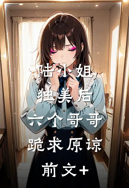 陆小姐独美后，六个哥哥跪求原谅前文+