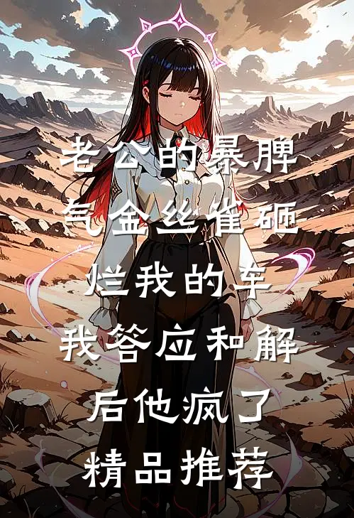 老公的暴脾气金丝雀砸烂我的车，我答应和解后他疯了精品推荐