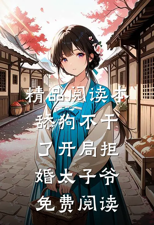 精品阅读本舔狗不干了开局拒婚太子爷免费阅读