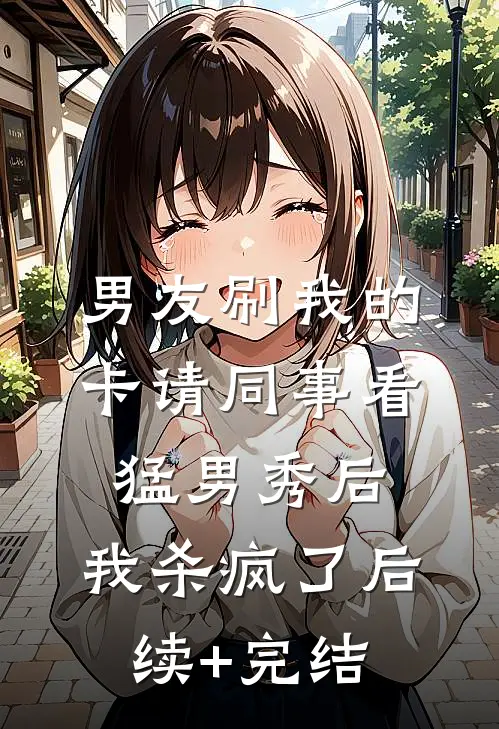 男友刷我的卡请同事看猛男秀后，我杀疯了后续+完结