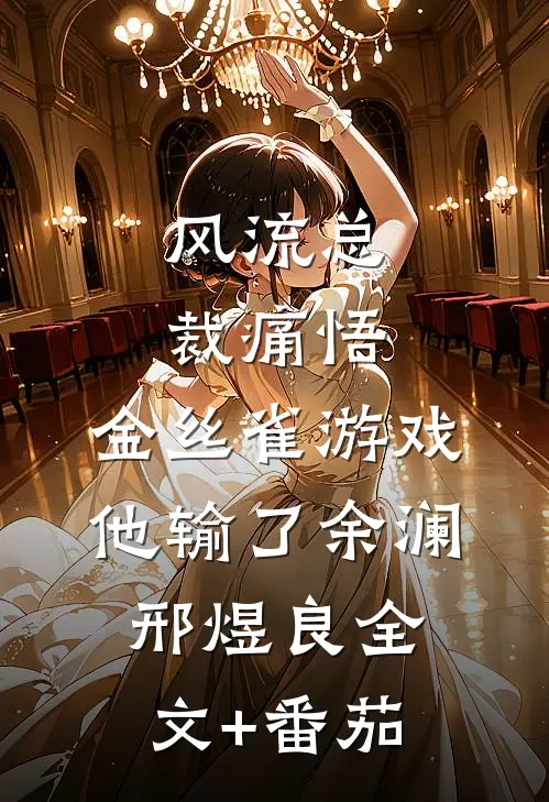 风流总裁痛悟：金丝雀游戏他输了余澜邢煜良全文+番茄