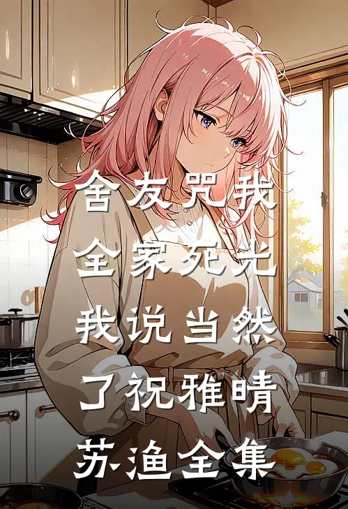 舍友咒我全家死光，我说当然了祝雅晴苏渔全集