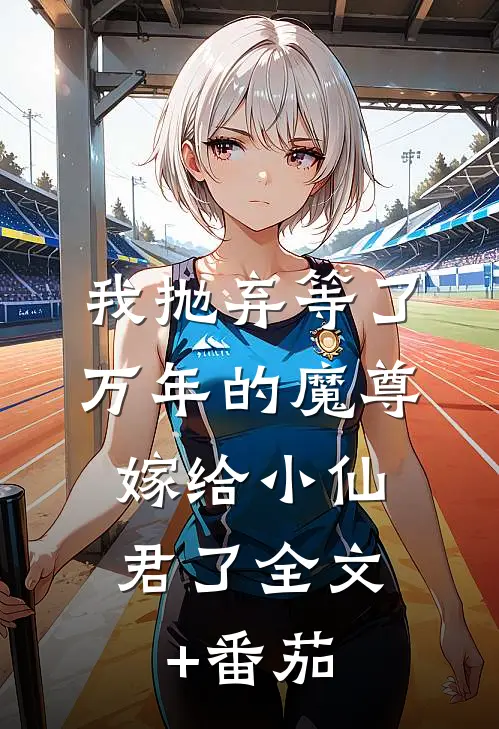我抛弃等了万年的魔尊，嫁给小仙君了全文+番茄