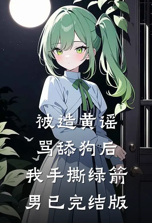 被造黄谣骂舔狗后，我手撕绿箭男已完结版