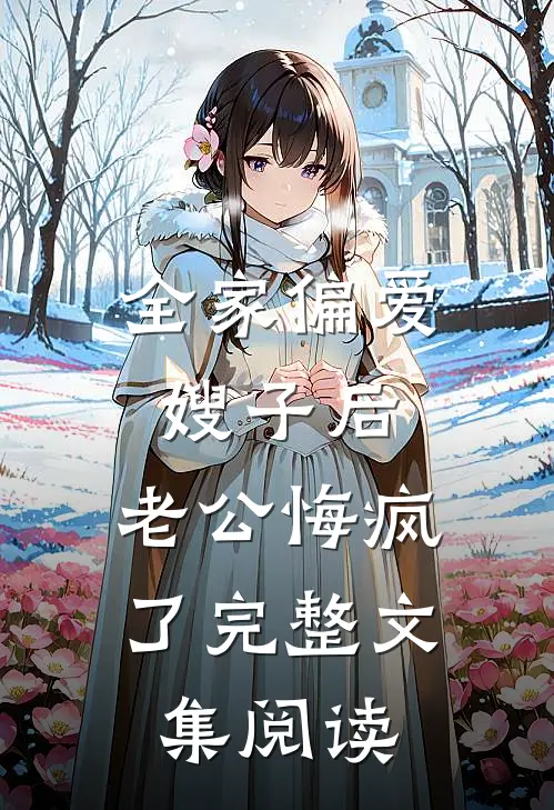 全家偏爱嫂子后，老公悔疯了完整文集阅读