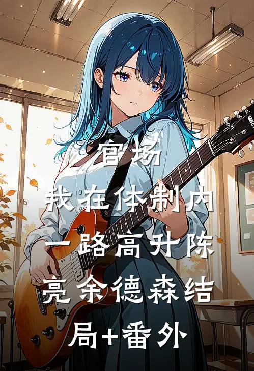官场：我在体制内一路高升陈亮余德森结局+番外