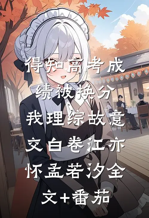 得知高考成绩被换分，我理综故意交白卷江亦怀孟若汐全文+番茄