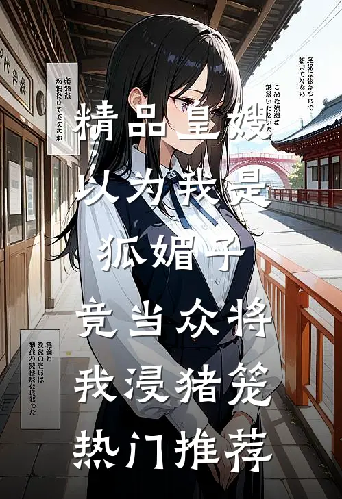 精品皇嫂以为我是狐媚子，竟当众将我浸猪笼热门推荐