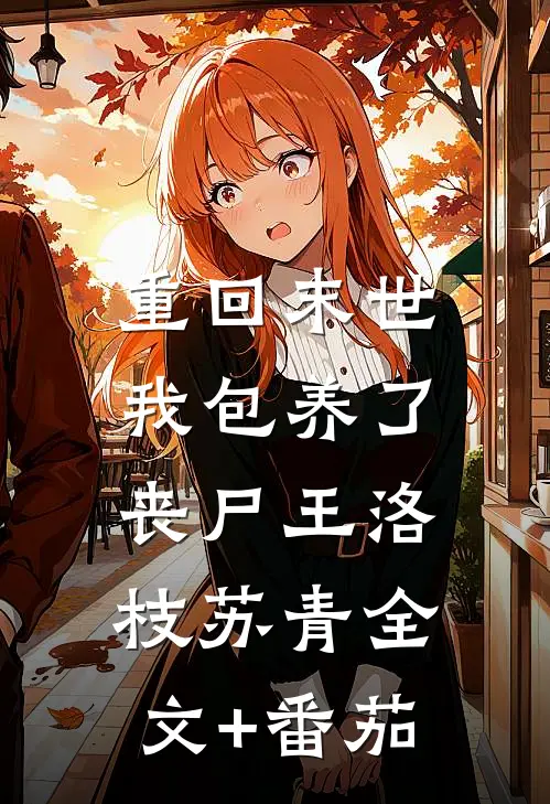 重回末世，我包养了丧尸王洛枝苏青全文+番茄