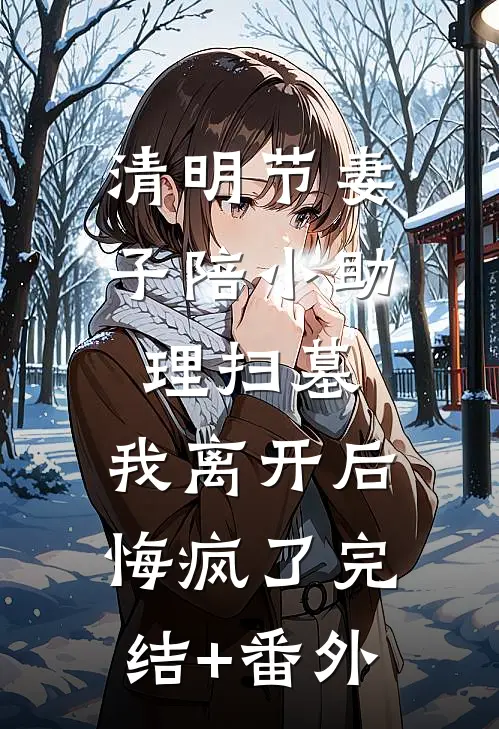 清明节妻子陪小助理扫墓，我离开后悔疯了完结+番外