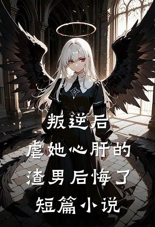 叛逆后，虐她心肝的渣男后悔了短篇小说