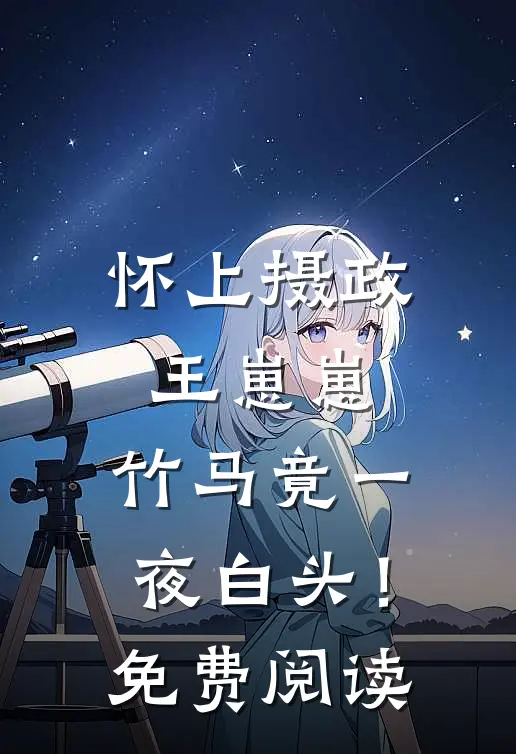 怀上摄政王崽崽，竹马竟一夜白头！免费阅读