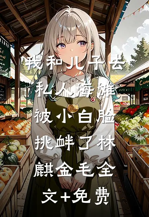 我和儿子去私人海滩，被小白脸挑衅了林麒金毛全文+免费