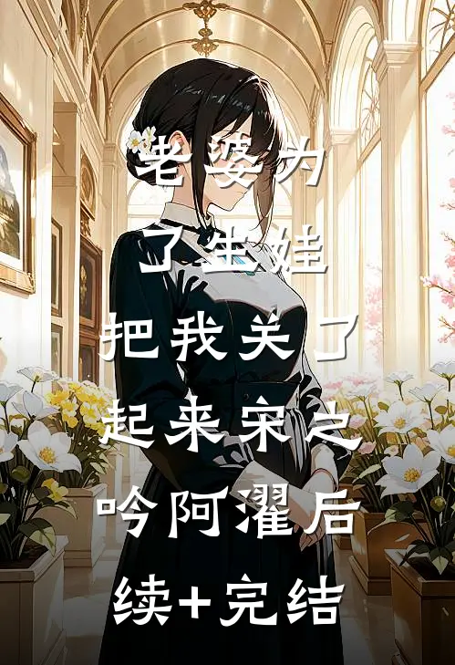 老婆为了生娃，把我关了起来宋之吟阿濯后续+完结