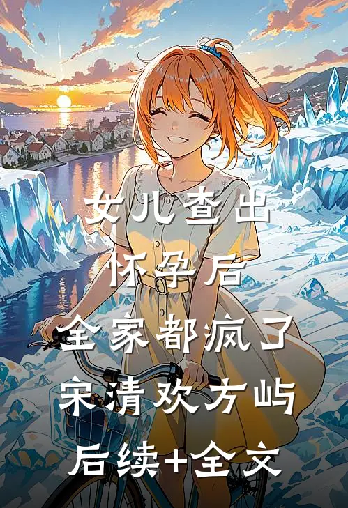 女儿查出怀孕后，全家都疯了宋清欢方屿后续+全文