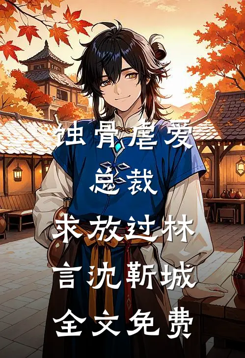 蚀骨虐爱：总裁，求放过林言沈靳城全文免费