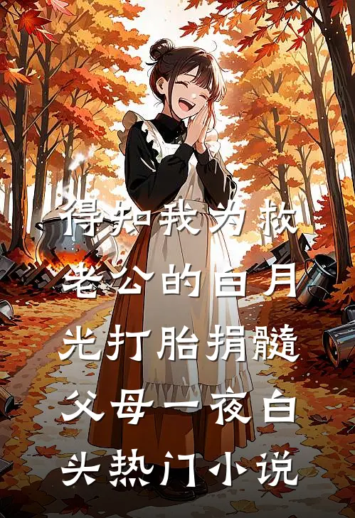 得知我为救老公的白月光打胎捐髓，父母一夜白头热门小说