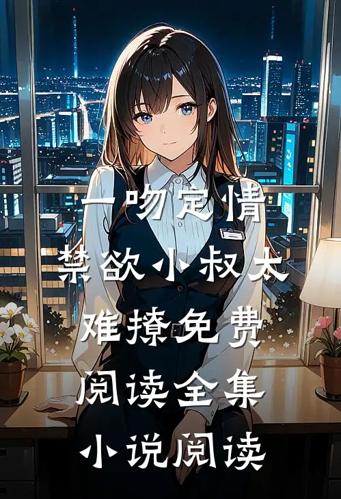 一吻定情:禁欲小叔太难撩免费阅读全集小说阅读