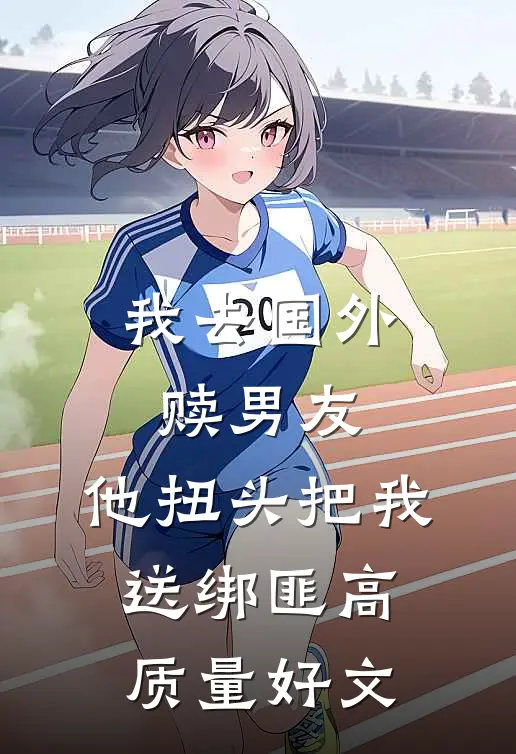我去国外赎男友，他扭头把我送绑匪高质量好文