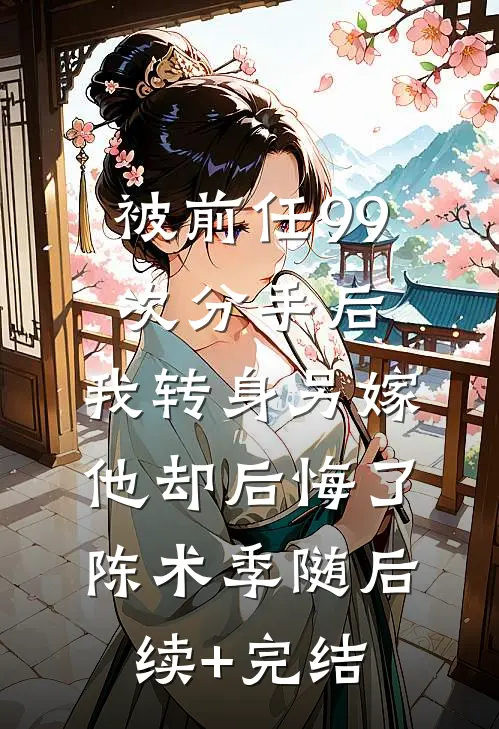 被前任99次分手后，我转身另嫁他却后悔了陈术季随后续+完结