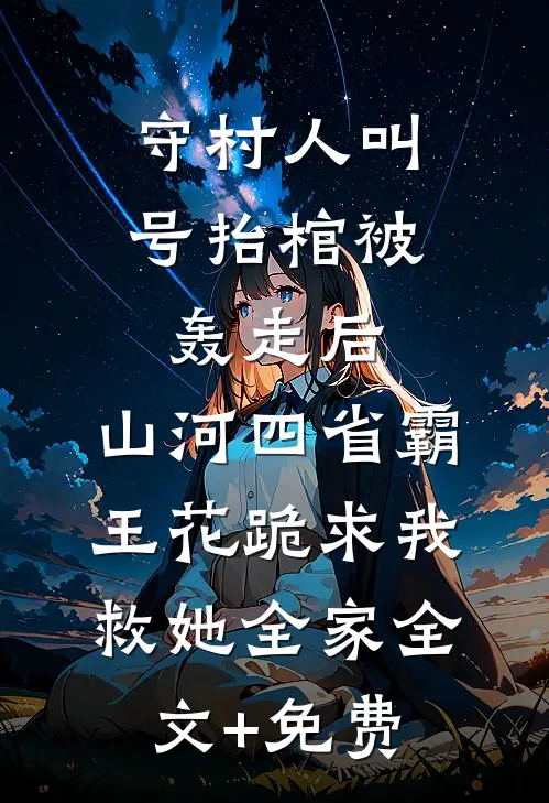 守村人叫号抬棺被轰走后，山河四省霸王花跪求我救她全家全文+免费