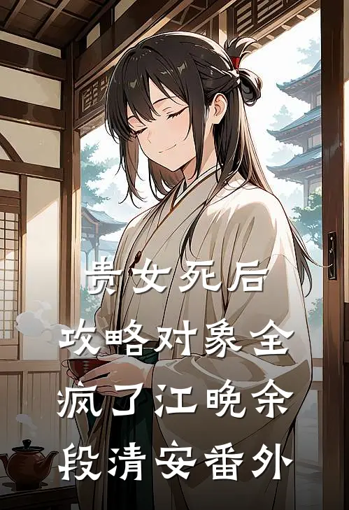 贵女死后，攻略对象全疯了江晚余段清安 番外