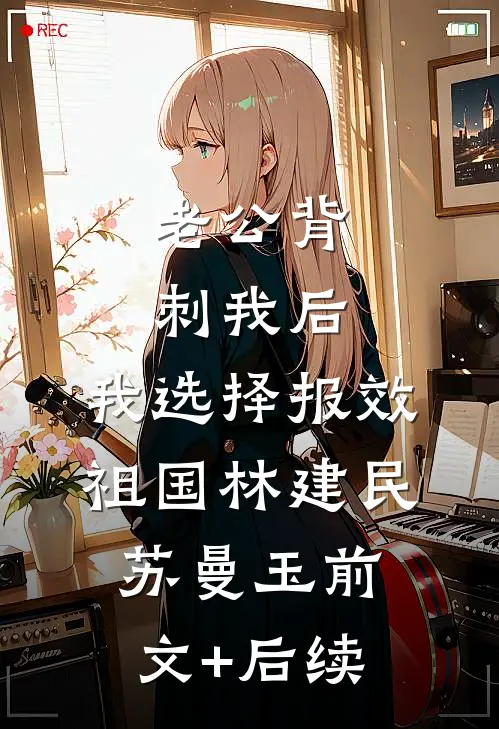 老公背刺我后，我选择报效祖国林建民苏曼玉前文+后续