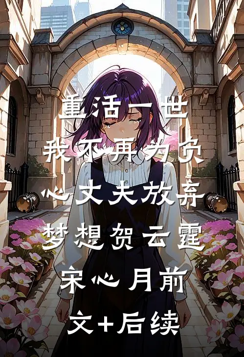重活一世，我不再为负心丈夫放弃梦想贺云霆宋心月前文+后续