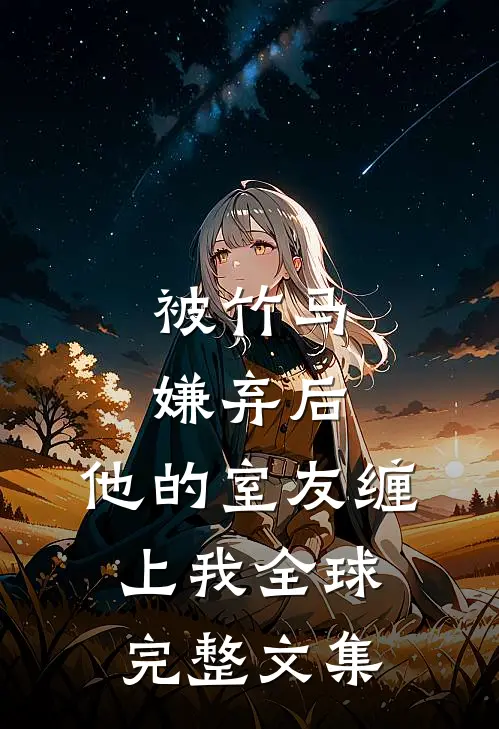 被竹马嫌弃后，他的室友缠上我全球完整文集