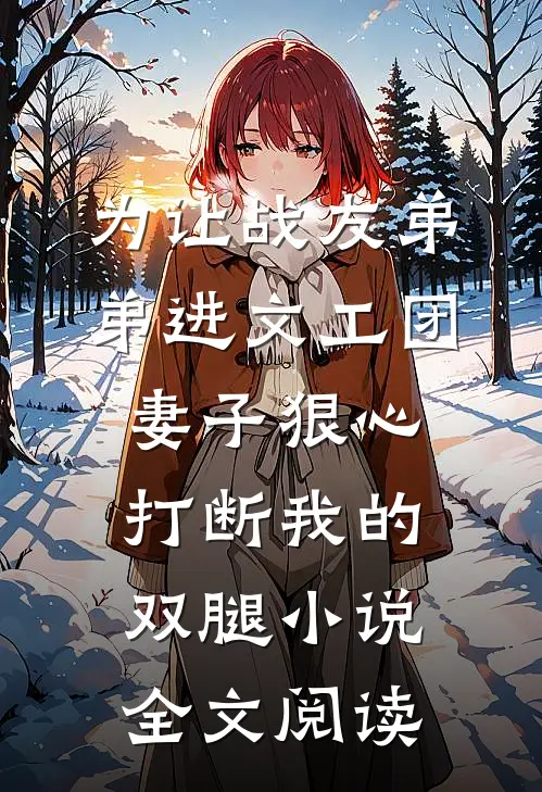 为让战友弟弟进文工团，妻子狠心打断我的双腿小说全文阅读
