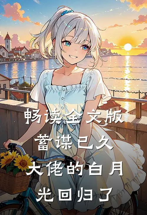 畅读全文版蓄谋已久,大佬的白月光回归了