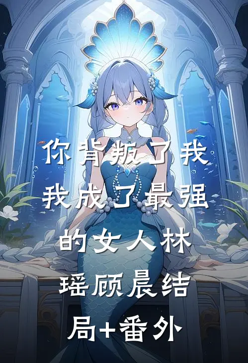 你背叛了我，我成了最强的女人林瑶顾晨结局+番外
