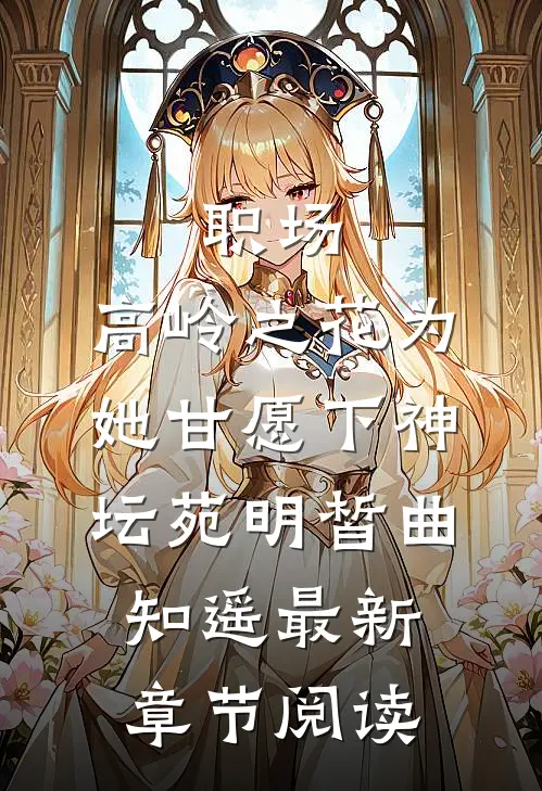 《职场：高岭之花为她甘愿下神坛》苑明皙曲知遥最新章节阅读