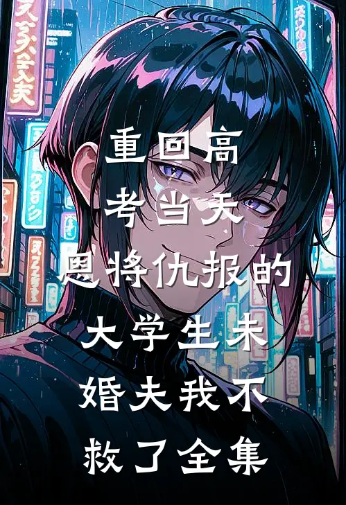 重回高考当天，恩将仇报的大学生未婚夫我不救了全集