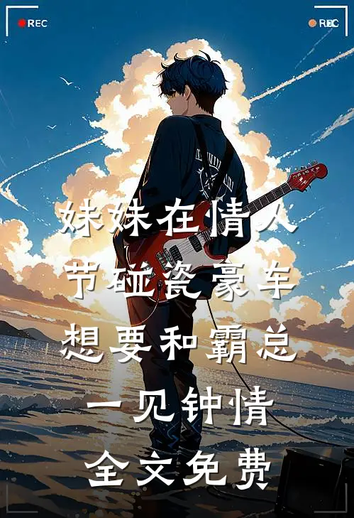 妹妹在情人节碰瓷豪车，想要和霸总一见钟情全文免费