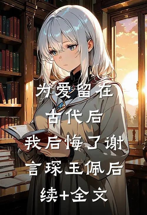 为爱留在古代后，我后悔了谢言琛玉佩后续+全文