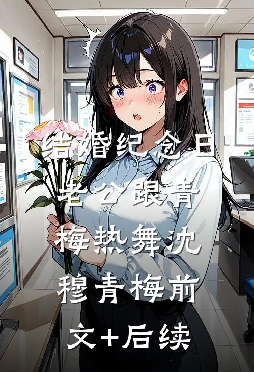结婚纪念日，老公跟青梅热舞沈穆青梅前文+后续
